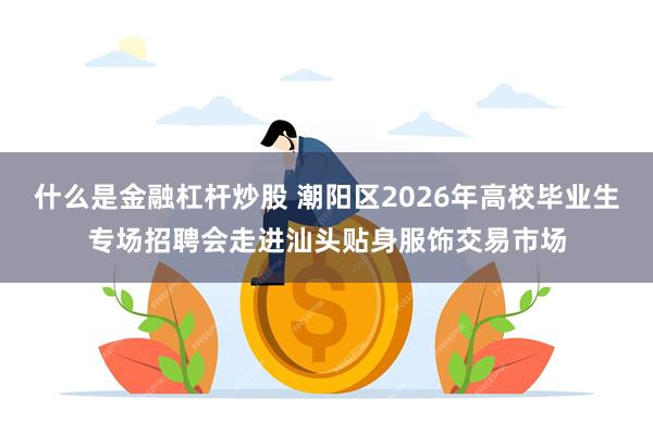 什么是金融杠杆炒股 潮阳区2026年高校毕业生专场招聘会走进汕头贴身服饰交易市场