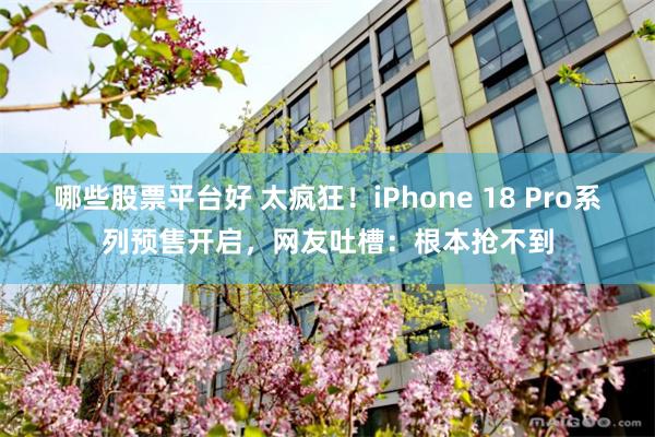 哪些股票平台好 太疯狂！iPhone 18 Pro系列预售开启，网友吐槽：根本抢不到