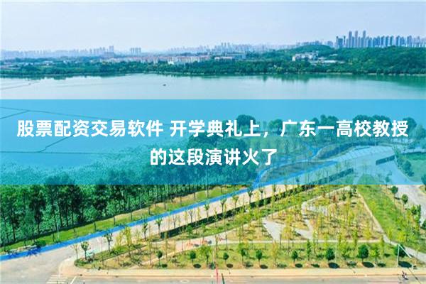股票配资交易软件 开学典礼上，广东一高校教授的这段演讲火了