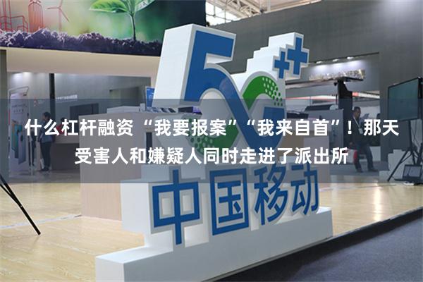 什么杠杆融资 “我要报案”“我来自首”！那天受害人和嫌疑人同时走进了派出所