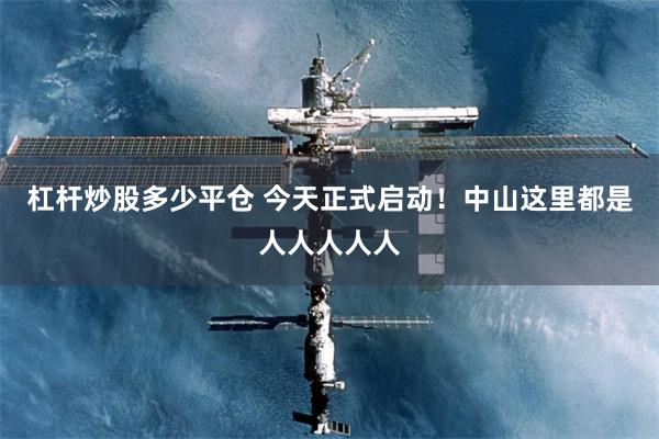 杠杆炒股多少平仓 今天正式启动！中山这里都是人人人人人