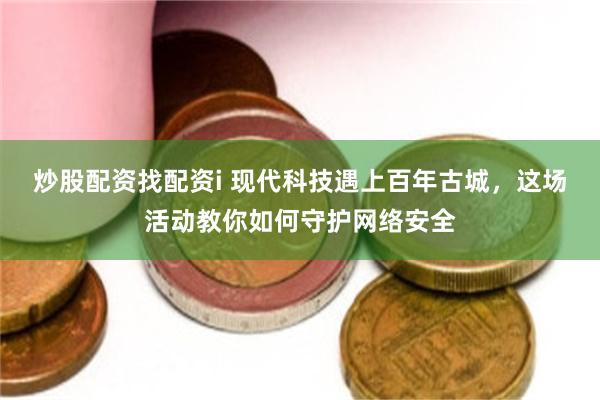 炒股配资找配资i 现代科技遇上百年古城，这场活动教你如何守护网络安全