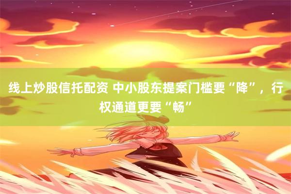 线上炒股信托配资 中小股东提案门槛要“降”，行权通道更要“畅”