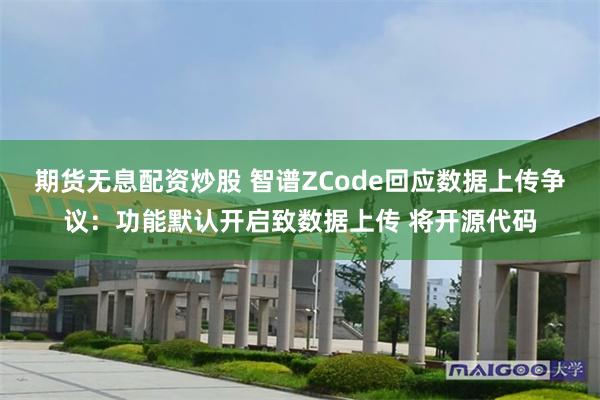 期货无息配资炒股 智谱ZCode回应数据上传争议：功能默认开启致数据上传 将开源代码