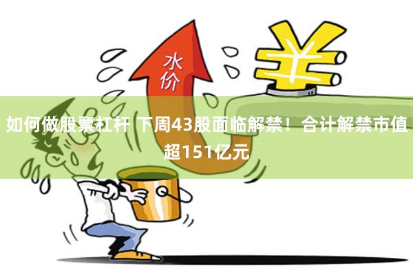 如何做股票杠杆 下周43股面临解禁！合计解禁市值超151亿元