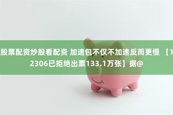 股票配资炒股看配资 加速包不仅不加速反而更慢 【12306已拒绝出票133.1万张】据@