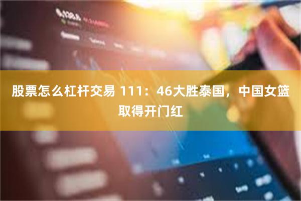 股票怎么杠杆交易 111：46大胜泰国，中国女篮取得开门红