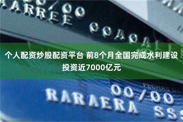 个人配资炒股配资平台 前8个月全国完成水利建设投资近7000亿元