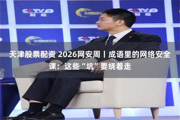 天津股票配资 2026网安周丨成语里的网络安全课：这些“坑”要绕着走