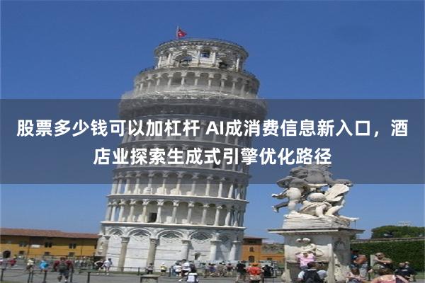 股票多少钱可以加杠杆 AI成消费信息新入口，酒店业探索生成式引擎优化路径