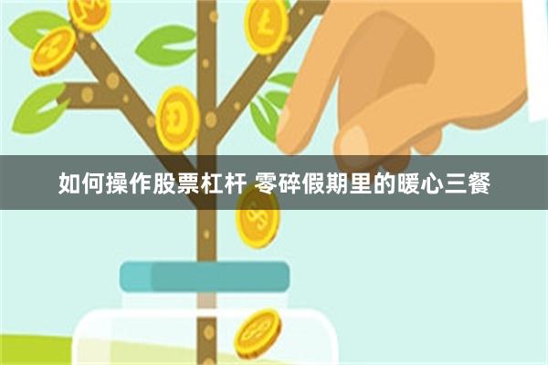 如何操作股票杠杆 零碎假期里的暖心三餐