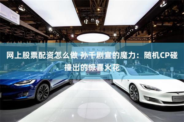 网上股票配资怎么做 孙千剧宣的魔力：随机CP碰撞出的惊喜火花
