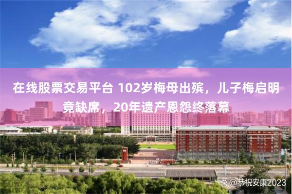 在线股票交易平台 102岁梅母出殡,儿子梅启明竟缺席,20年遗产恩怨终落幕