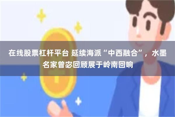 在线股票杠杆平台 延续海派“中西融合”,水墨名家曾宓回顾展于岭南回响