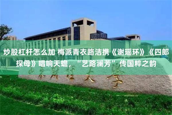 炒股杠杆怎么加 梅派青衣路洁携《谢瑶环》《四郎探母》唱响天蟾，“艺路澜芳” 传国粹之韵