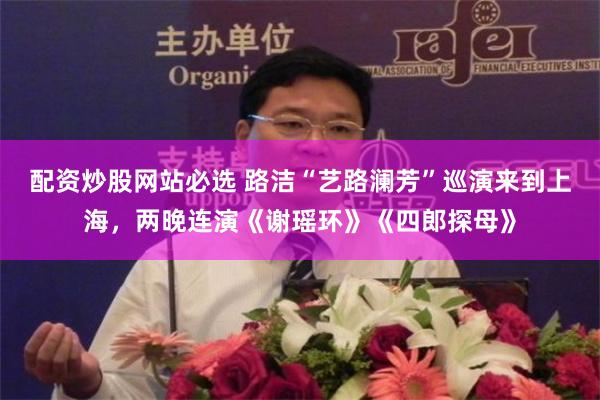 配资炒股网站必选 路洁“艺路澜芳”巡演来到上海，两晚连演《谢瑶环》《四郎探母》