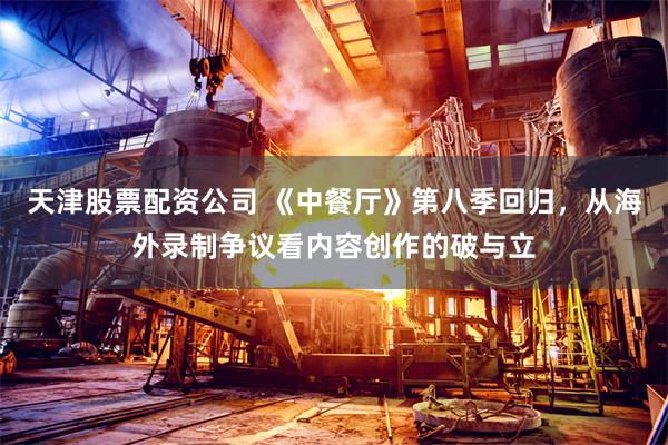 天津股票配资公司 《中餐厅》第八季回归，从海外录制争议看内容创作的破与立
