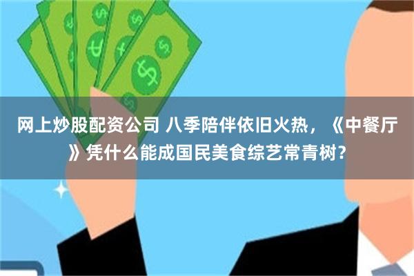 网上炒股配资公司 八季陪伴依旧火热，《中餐厅》凭什么能成国民美食综艺常青树？