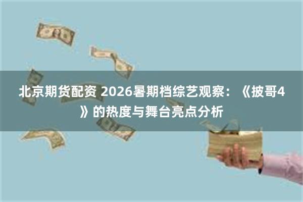 北京期货配资 2026暑期档综艺观察：《披哥4》的热度与舞台亮点分析