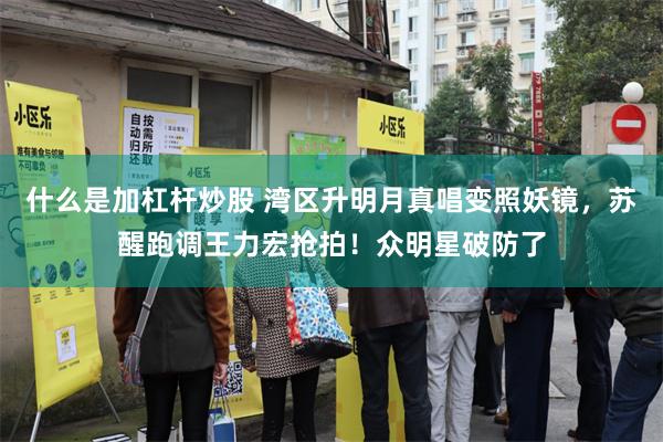 什么是加杠杆炒股 湾区升明月真唱变照妖镜，苏醒跑调王力宏抢拍！众明星破防了