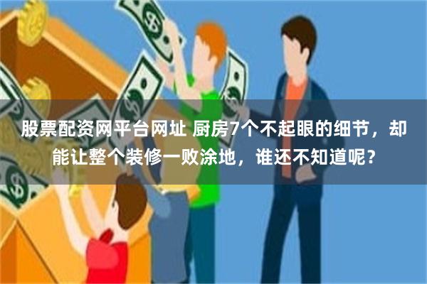 股票配资网平台网址 厨房7个不起眼的细节，却能让整个装修一败涂地，谁还不知道呢？