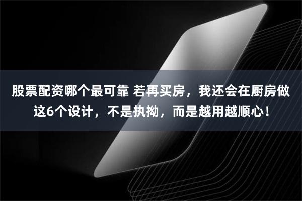 股票配资哪个最可靠 若再买房，我还会在厨房做这6个设计，不是执拗，而是越用越顺心！