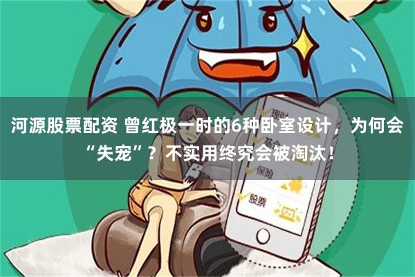 河源股票配资 曾红极一时的6种卧室设计，为何会“失宠”？不实用终究会被淘汰！
