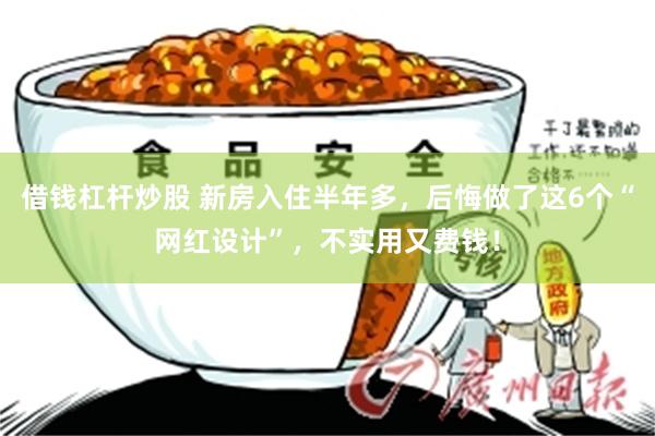 借钱杠杆炒股 新房入住半年多，后悔做了这6个“网红设计”，不实用又费钱！