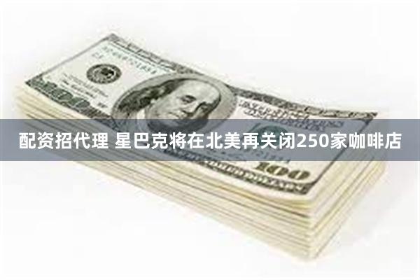 配资招代理 星巴克将在北美再关闭250家咖啡店