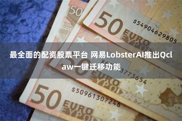 最全面的配资股票平台 网易LobsterAI推出Qclaw一键迁移功能