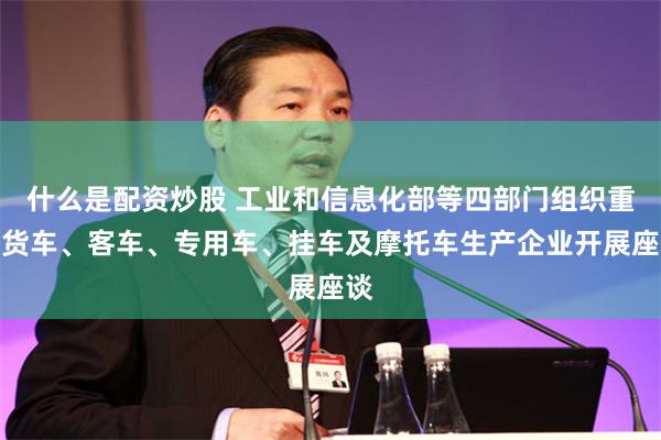什么是配资炒股 工业和信息化部等四部门组织重点货车、客车、专用车、挂车及摩托车生产企业开展座谈