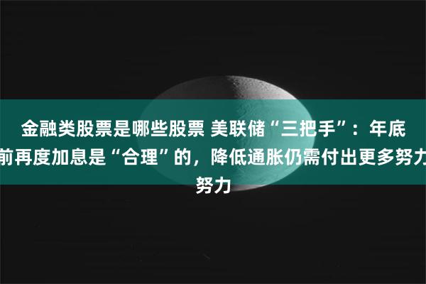 金融类股票是哪些股票 美联储“三把手”：年底前再度加息是“合理”的，降低通胀仍需付出更多努力