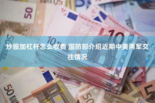 炒股加杠杆怎么收费 国防部介绍近期中美两军交往情况