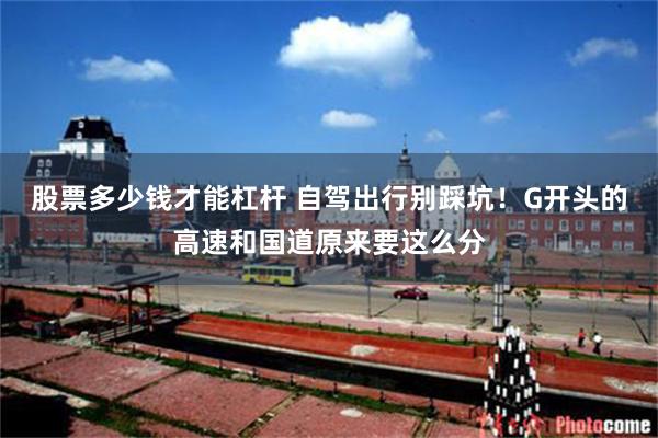 股票多少钱才能杠杆 自驾出行别踩坑！G开头的高速和国道原来要这么分