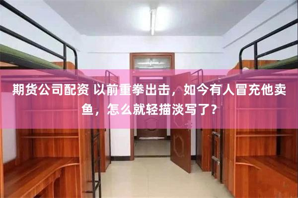 期货公司配资 以前重拳出击，如今有人冒充他卖鱼，怎么就轻描淡写了？