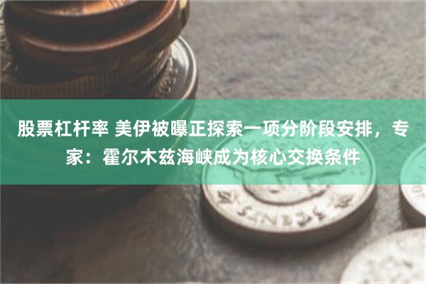 股票杠杆率 美伊被曝正探索一项分阶段安排,专家:霍尔木兹海峡成为核心交换条件
