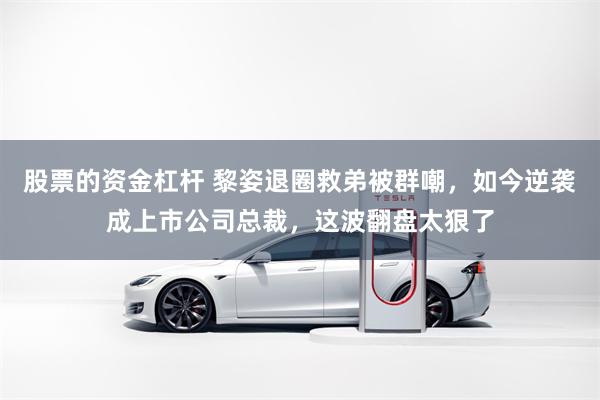 股票的资金杠杆 黎姿退圈救弟被群嘲，如今逆袭成上市公司总裁，这波翻盘太狠了