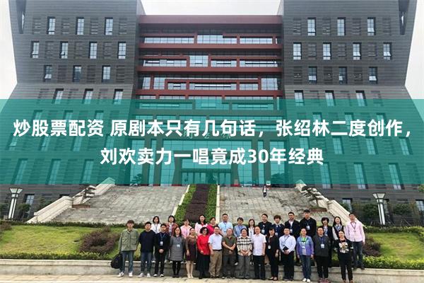 炒股票配资 原剧本只有几句话，张绍林二度创作，刘欢卖力一唱竟成30年经典