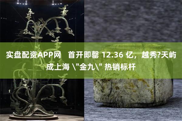 实盘配资APP网   首开即罄 12.36 亿，越秀?天屿成上海 