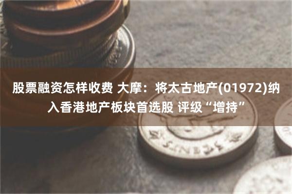 股票融资怎样收费 大摩：将太古地产(01972)纳入香港地产板块首选股 评级“增持”