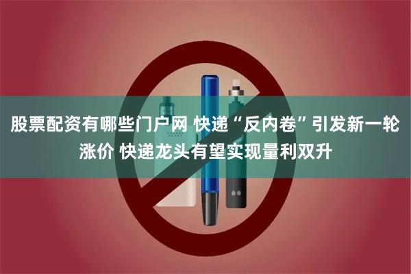 股票配资有哪些门户网 快递“反内卷”引发新一轮涨价 快递龙头有望实现量利双升