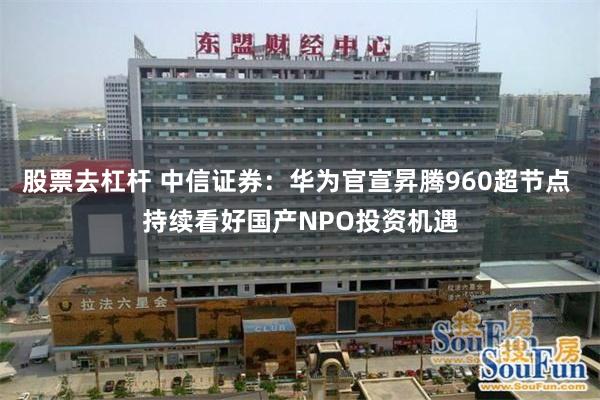 股票去杠杆 中信证券：华为官宣昇腾960超节点 持续看好国产NPO投资机遇