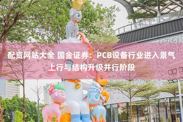 配资网站大全 国金证券：PCB设备行业进入景气上行与结构升级并行阶段