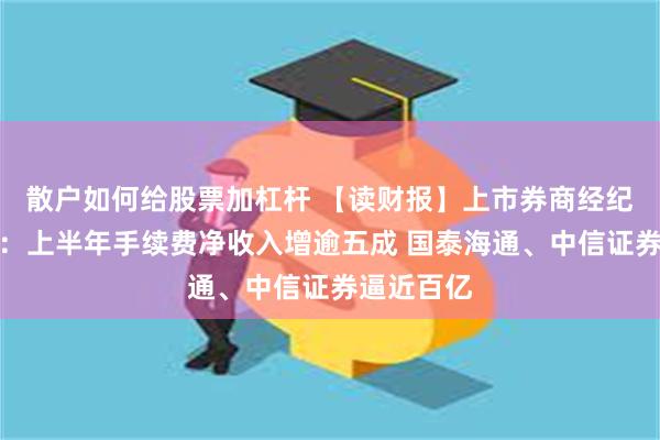 散户如何给股票加杠杆 【读财报】上市券商经纪业务透视：上半年手续费净收入增逾五成 国泰海通、中信证券逼近百亿