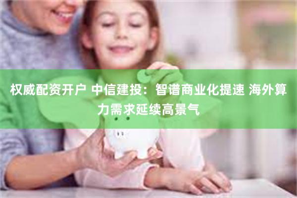 权威配资开户 中信建投：智谱商业化提速 海外算力需求延续高景气