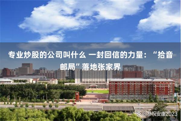 专业炒股的公司叫什么 一封回信的力量:“拾音邮局”落地张家界