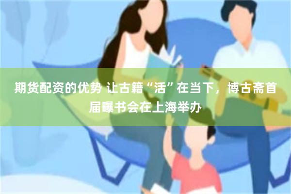 期货配资的优势 让古籍“活”在当下，博古斋首届曝书会在上海举办