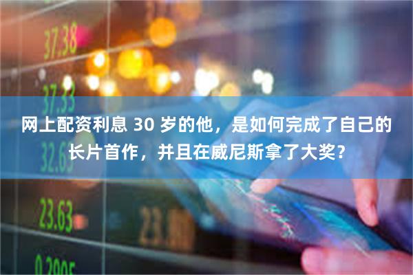 网上配资利息 30 岁的他，是如何完成了自己的长片首作，并且在威尼斯拿了大奖？