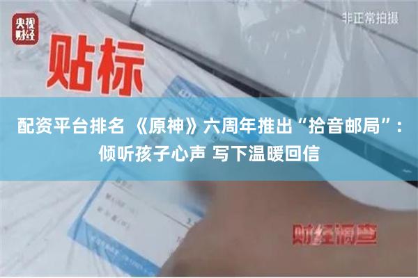 配资平台排名 《原神》六周年推出“拾音邮局”：倾听孩子心声 写下温暖回信