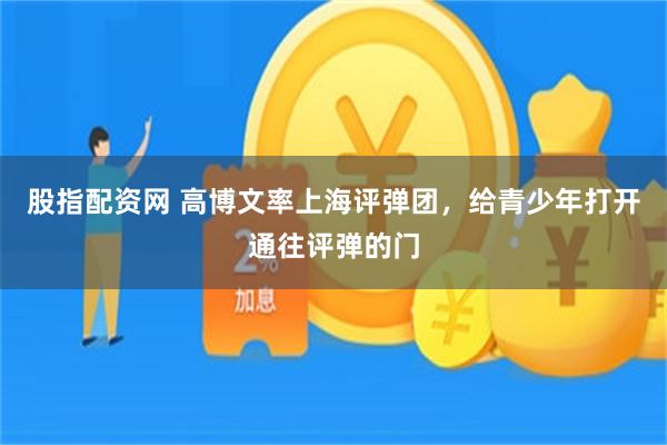 股指配资网 高博文率上海评弹团，给青少年打开通往评弹的门